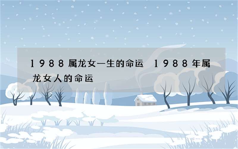 1988属龙女一生的命运 1988年属龙女人的命运
